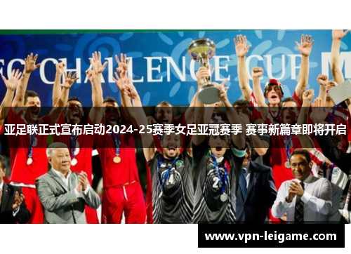 亚足联正式宣布启动2024-25赛季女足亚冠赛季 赛事新篇章即将开启