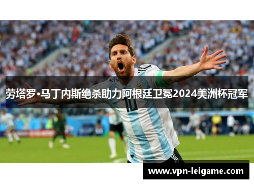 劳塔罗·马丁内斯绝杀助力阿根廷卫冕2024美洲杯冠军 劳塔罗·马丁内斯绝杀助力阿根廷卫冕2024美洲杯冠军