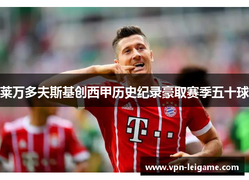 莱万多夫斯基创西甲历史纪录豪取赛季五十球