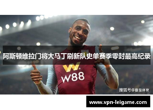 阿斯顿维拉门将大马丁刷新队史单赛季零封最高纪录 阿斯顿维拉门将大马丁刷新队史单赛季零封最高纪录