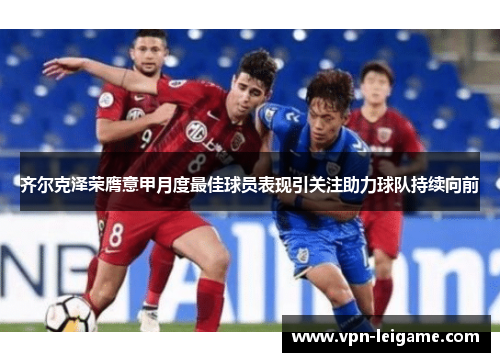 齐尔克泽荣膺意甲月度最佳球员表现引关注助力球队持续向前