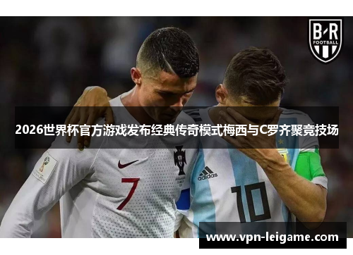 2026世界杯官方游戏发布经典传奇模式梅西与C罗齐聚竞技场 2026世界杯官方游戏发布经典传奇模式梅西与C罗齐聚竞技场