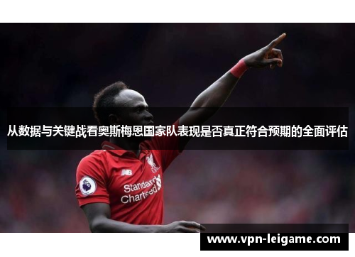 从数据与关键战看奥斯梅恩国家队表现是否真正符合预期的全面评估
