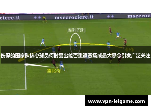 伤停的国家队核心球员何时复出能否重返赛场成最大悬念引发广泛关注 伤停的国家队核心球员何时复出能否重返赛场成最大悬念引发广泛关注