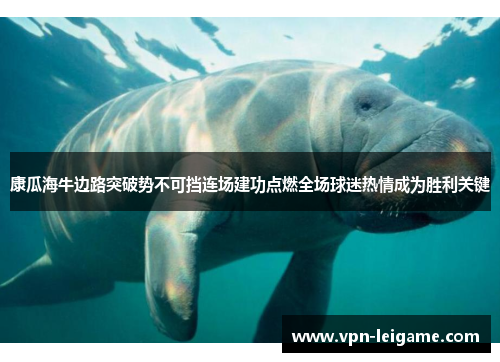康瓜海牛边路突破势不可挡连场建功点燃全场球迷热情成为胜利关键 康瓜海牛边路突破势不可挡连场建功点燃全场球迷热情成为胜利关键