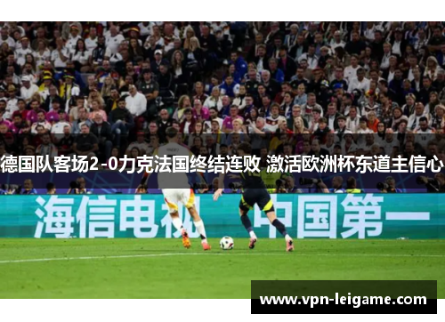 德国队客场2-0力克法国终结连败 激活欧洲杯东道主信心 德国队客场2-0力克法国终结连败 激活欧洲杯东道主信心