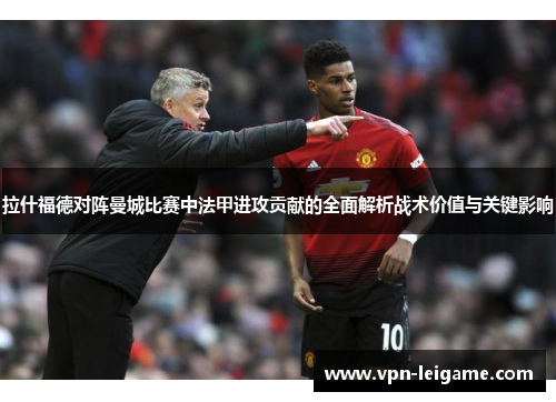 拉什福德对阵曼城比赛中法甲进攻贡献的全面解析战术价值与关键影响 拉什福德对阵曼城比赛中法甲进攻贡献的全面解析战术价值与关键影响