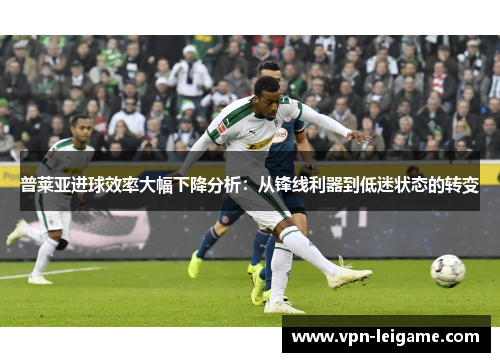 普莱亚进球效率大幅下降分析：从锋线利器到低迷状态的转变