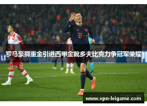罗马豪掷重金引进西甲金靴多夫比克力争冠军荣耀 罗马豪掷重金引进西甲金靴多夫比克力争冠军荣耀