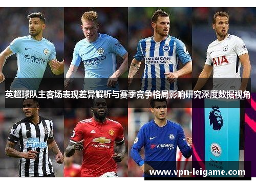 英超球队主客场表现差异解析与赛季竞争格局影响研究深度数据视角 英超球队主客场表现差异解析与赛季竞争格局影响研究深度数据视角