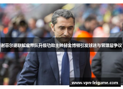 谢菲尔德联解雇带队升级功勋主帅赫金博顿引发球迷与管理层争议 谢菲尔德联解雇带队升级功勋主帅赫金博顿引发球迷与管理层争议